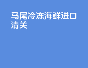 马尾冷冻海鲜进口清关