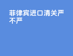 菲律宾进口清关严不严
