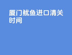 厦门鱿鱼进口清关时间