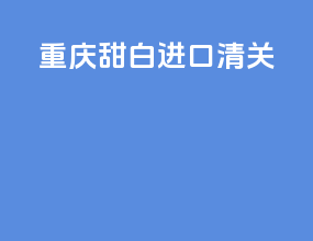 重庆甜白进口清关