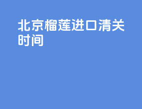 北京榴莲进口清关时间