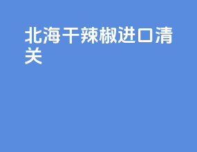 北海干辣椒进口清关