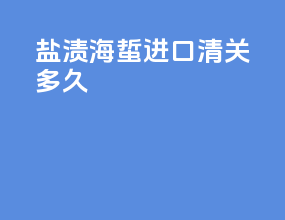 盐渍海蜇进口清关多久
