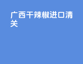 广西干辣椒进口清关