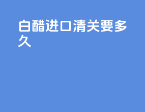 白醋进口清关要多久