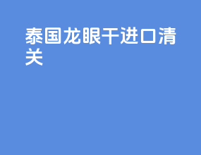 泰国龙眼干进口清关