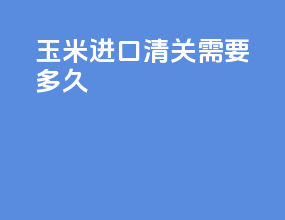 玉米进口清关需要多久