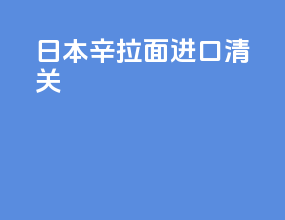 日本辛拉面进口清关