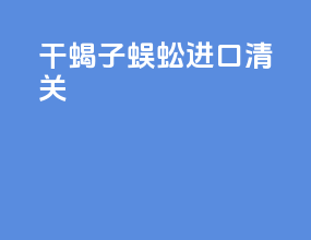 干蝎子蜈蚣进口清关