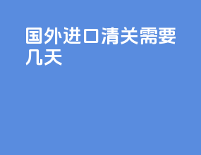 国外进口清关需要几天