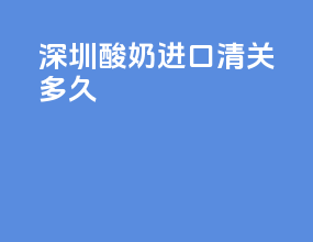 深圳酸奶进口清关多久