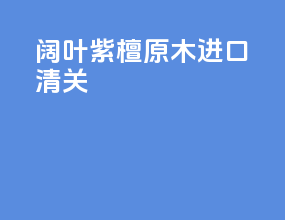 阔叶紫檀原木进口清关
