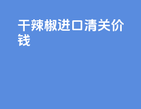 干辣椒进口清关价钱