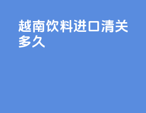 越南饮料进口清关多久