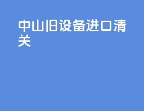 中山旧设备进口清关