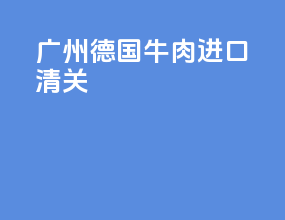 广州德国牛肉进口清关
