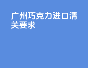 广州巧克力进口清关要求