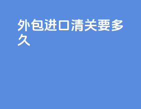 外包进口清关要多久