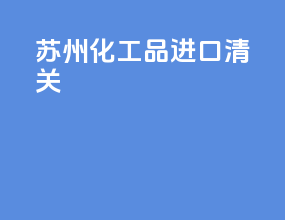 苏州化工品进口清关