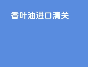 香叶油进口清关