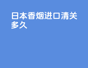 日本香烟进口清关多久