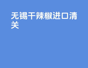 无锡干辣椒进口清关