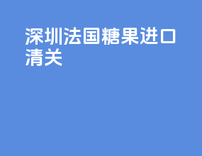 深圳法国糖果进口清关