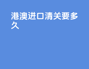 港澳进口清关要多久