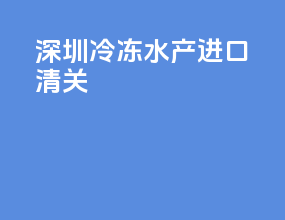 深圳冷冻水产进口清关