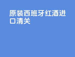 原装西班牙红酒进口清关