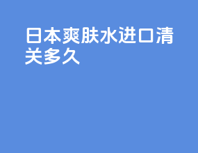 日本爽肤水进口清关多久