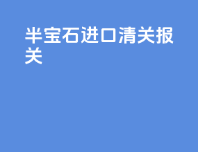半宝石进口清关报关
