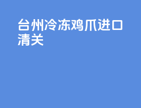 台州冷冻鸡爪进口清关