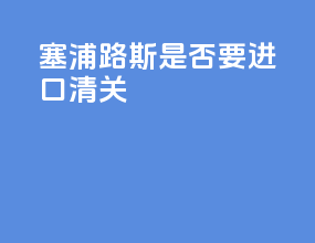 塞浦路斯是否要进口清关