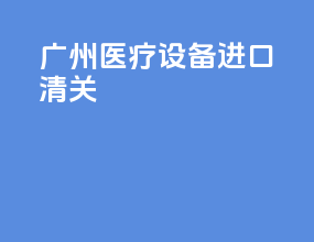 广州医疗设备进口清关
