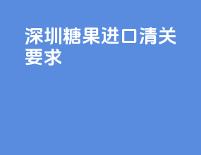 深圳糖果进口清关要求