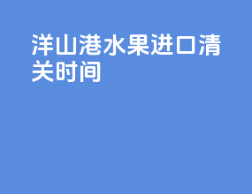 洋山港水果进口清关时间