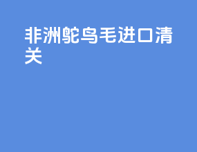 非洲鸵鸟毛进口清关