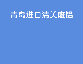 青岛进口清关废铝