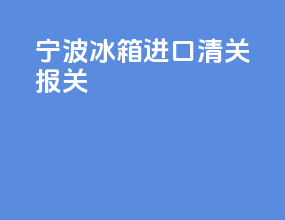 宁波冰箱进口清关报关