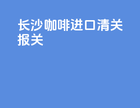 长沙咖啡进口清关报关