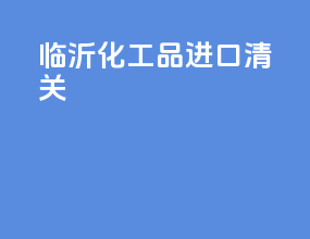 临沂化工品进口清关