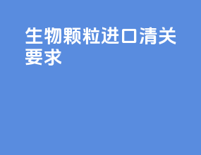 生物颗粒进口清关要求