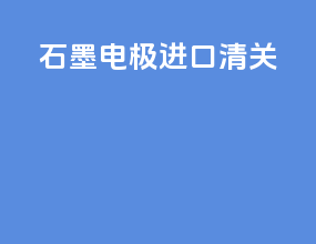 石墨电极进口清关