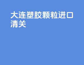大连塑胶颗粒进口清关