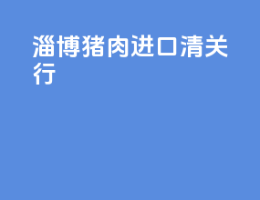 淄博猪肉进口清关行