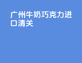 广州牛奶巧克力进口清关