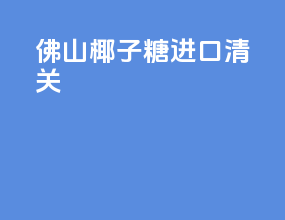 佛山椰子糖进口清关