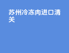 苏州冷冻肉进口清关