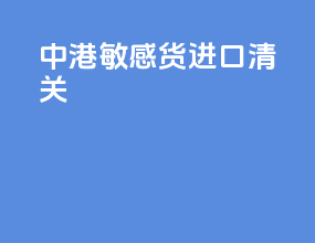 中港敏感货进口清关